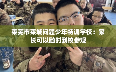 莱芜市莱城问题少年特训学校:家长可以随时到校参观 莱芜市莱城问题少年特训学校:家长可以随时到校参观