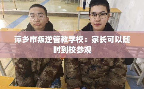萍乡市叛逆管教学校:家长可以随时到校参观 萍乡市叛逆管教学校:家长可以随时到校参观