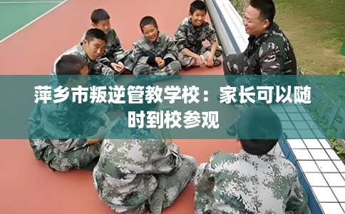 萍乡市叛逆管教学校:家长可以随时到校参观 萍乡市叛逆管教学校:家长可以随时到校参观
