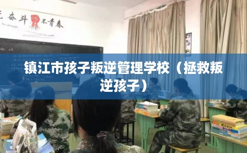 镇江市孩子叛逆管理学校(拯救叛逆孩子) 镇江市孩子叛逆管理学校(拯救叛逆孩子)