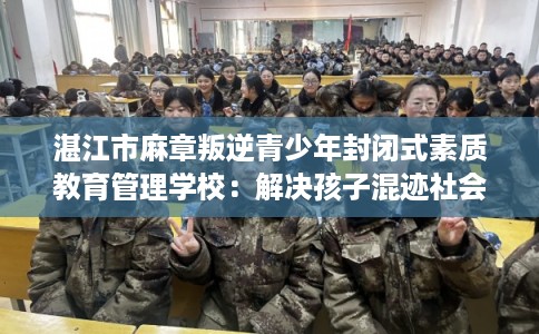 湛江市麻章叛逆青少年封闭式素质教育管理学校:解决孩子混迹社会的情况 湛江市麻章叛逆青少年封闭式素质教育管理学校:解决孩子混迹社会的情况