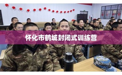 怀化市鹤城封闭式训练营 怀化市鹤城封闭式训练营