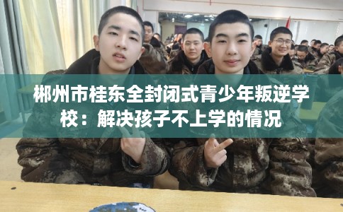 郴州市桂东全封闭式青少年叛逆学校:解决孩子不上学的情况 郴州市桂东全封闭式青少年叛逆学校:解决孩子不上学的情况