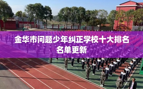 金华市问题少年纠正学校十大排名名单更新 金华市问题少年纠正学校十大排名名单更新
