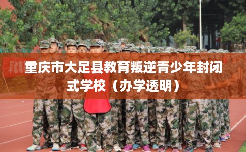 重庆市大足县教育叛逆青少年封闭式学校(办学透明) 重庆市大足县教育叛逆青少年封闭式学校(办学透明)