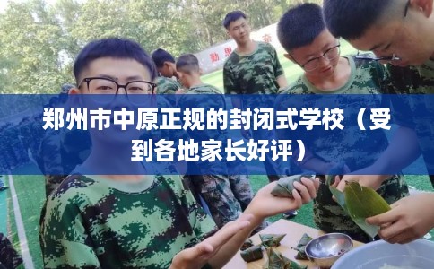 郑州市中原正规的封闭式学校（受到各地家长好评）