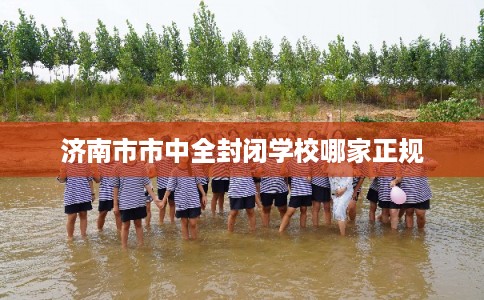 济南市市中全封闭学校哪家正规 济南市市中全封闭学校哪家正规