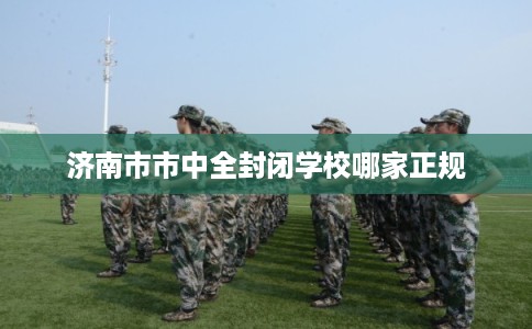 济南市市中全封闭学校哪家正规 济南市市中全封闭学校哪家正规