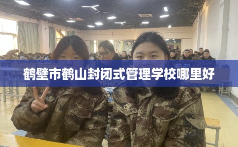 鹤壁市鹤山封闭式管理学校哪里好 鹤壁市鹤山封闭式管理学校哪里好