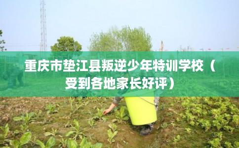 重庆市垫江县叛逆少年特训学校（受到各地家长好评）