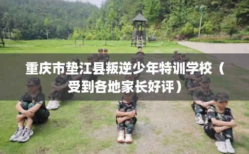 重庆市垫江县叛逆少年特训学校（受到各地家长好评）