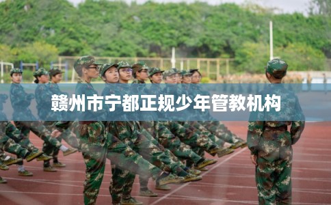 赣州市宁都正规少年管教机构 赣州市宁都正规少年管教机构