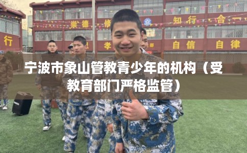 宁波市象山管教青少年的机构(受教育部门严格监管) 宁波市象山管教青少年的机构(受教育部门严格监管)