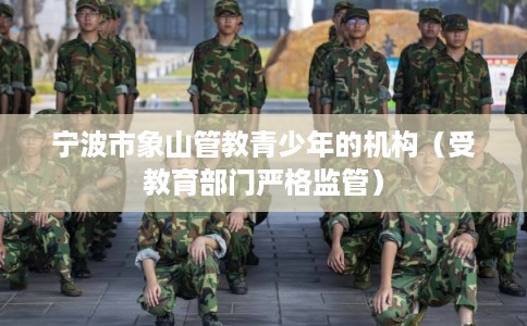 宁波市象山管教青少年的机构(受教育部门严格监管) 宁波市象山管教青少年的机构(受教育部门严格监管)