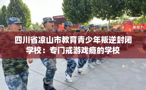 四川省凉山市教育青少年叛逆封闭学校:专门戒游戏瘾的学校 四川省凉山市教育青少年叛逆封闭学校:专门戒游戏瘾的学校