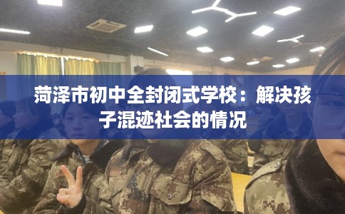 菏泽市初中全封闭式学校:解决孩子混迹社会的情况 菏泽市初中全封闭式学校:解决孩子混迹社会的情况
