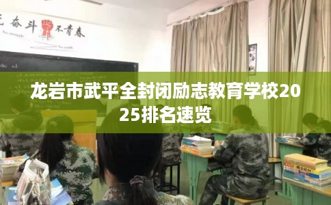 龙岩市武平全封闭励志教育学校2025排名速览 龙岩市武平全封闭励志教育学校2025排名速览