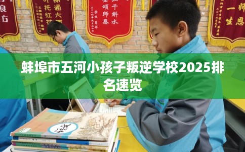 蚌埠市五河小孩子叛逆学校2025排名速览 蚌埠市五河小孩子叛逆学校2025排名速览