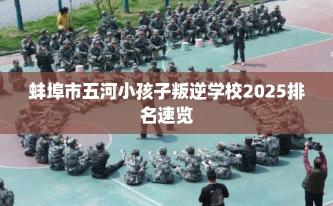 蚌埠市五河小孩子叛逆学校2025排名速览 蚌埠市五河小孩子叛逆学校2025排名速览