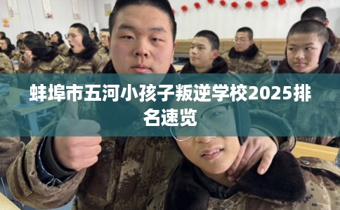 蚌埠市五河小孩子叛逆学校2025排名速览 蚌埠市五河小孩子叛逆学校2025排名速览