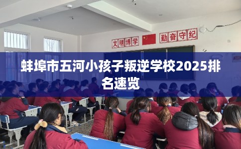 蚌埠市五河小孩子叛逆学校2025排名速览 蚌埠市五河小孩子叛逆学校2025排名速览