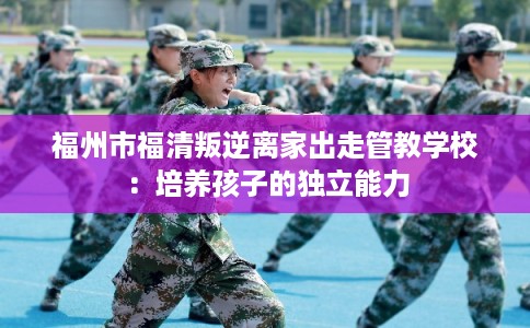 福州市福清叛逆离家出走管教学校:培养孩子的独立能力 福州市福清叛逆离家出走管教学校:培养孩子的独立能力
