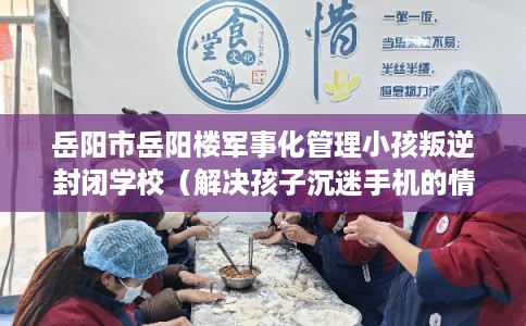 岳阳市岳阳楼军事化管理小孩叛逆封闭学校(解决孩子沉迷手机的情况) 岳阳市岳阳楼军事化管理小孩叛逆封闭学校(解决孩子沉迷手机的情况)