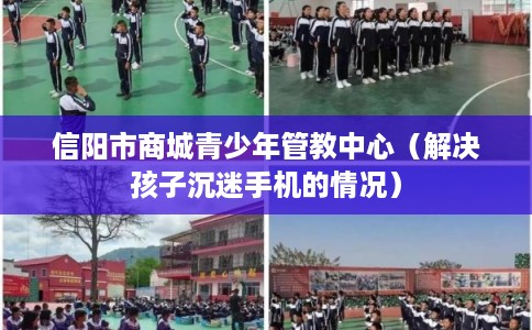 信阳市商城青少年管教中心（解决孩子沉迷手机的情况）