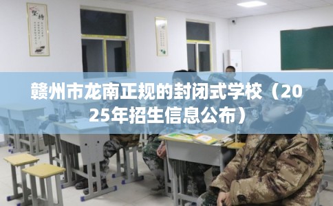 赣州市龙南正规的封闭式学校(2025年招生信息公布) 赣州市龙南正规的封闭式学校(2025年招生信息公布)