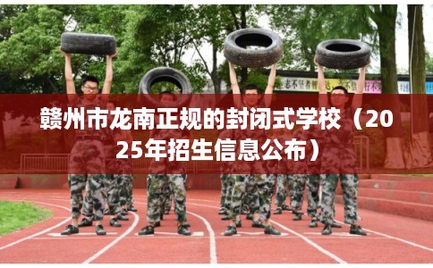 赣州市龙南正规的封闭式学校(2025年招生信息公布) 赣州市龙南正规的封闭式学校(2025年招生信息公布)