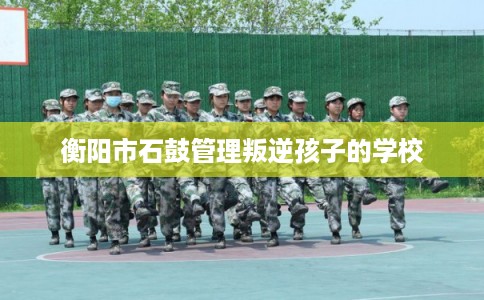 衡阳市石鼓管理叛逆孩子的学校 衡阳市石鼓管理叛逆孩子的学校