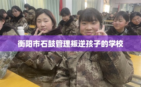 衡阳市石鼓管理叛逆孩子的学校 衡阳市石鼓管理叛逆孩子的学校