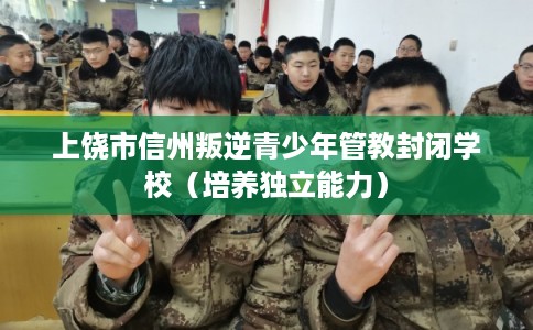 上饶市信州叛逆青少年管教封闭学校(培养独立能力) 上饶市信州叛逆青少年管教封闭学校(培养独立能力)