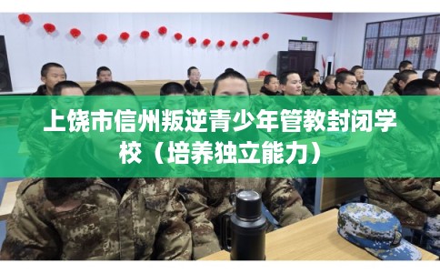 上饶市信州叛逆青少年管教封闭学校(培养独立能力) 上饶市信州叛逆青少年管教封闭学校(培养独立能力)