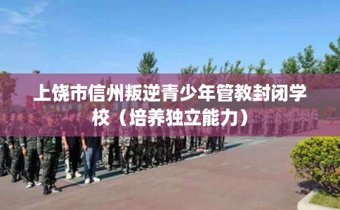 上饶市信州叛逆青少年管教封闭学校(培养独立能力) 上饶市信州叛逆青少年管教封闭学校(培养独立能力)
