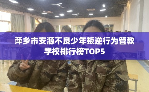 萍乡市安源不良少年叛逆行为管教学校排行榜TOP5 萍乡市安源不良少年叛逆行为管教学校排行榜TOP5