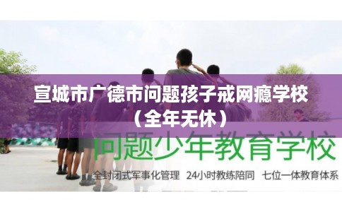 宣城市广德市问题孩子戒网瘾学校(全年无休) 宣城市广德市问题孩子戒网瘾学校(全年无休)
