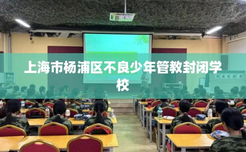 上海市杨浦区不良少年管教封闭学校 上海市杨浦区不良少年管教封闭学校