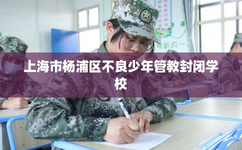 上海市杨浦区不良少年管教封闭学校 上海市杨浦区不良少年管教封闭学校