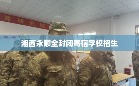 湘西永顺全封闭寄宿学校招生 湘西永顺全封闭寄宿学校招生