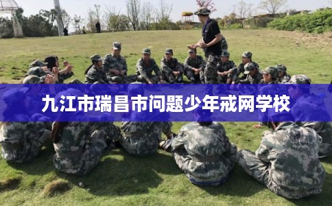 九江市瑞昌市问题少年戒网学校 九江市瑞昌市问题少年戒网学校