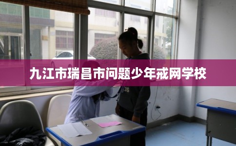 九江市瑞昌市问题少年戒网学校 九江市瑞昌市问题少年戒网学校