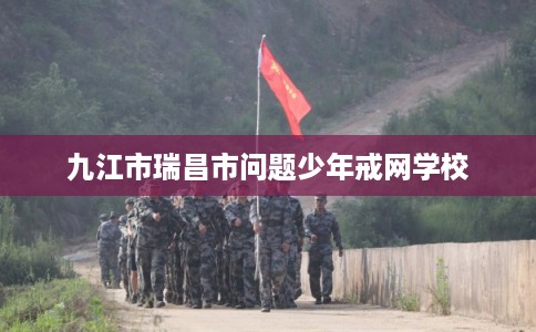 九江市瑞昌市问题少年戒网学校 九江市瑞昌市问题少年戒网学校
