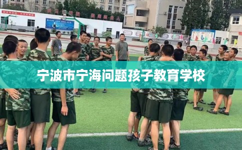 宁波市宁海问题孩子教育学校 宁波市宁海问题孩子教育学校
