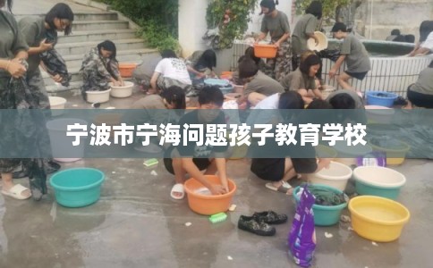 宁波市宁海问题孩子教育学校 宁波市宁海问题孩子教育学校