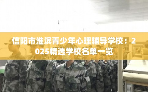 信阳市淮滨青少年心理辅导学校:2025精选学校名单一览 信阳市淮滨青少年心理辅导学校:2025精选学校名单一览