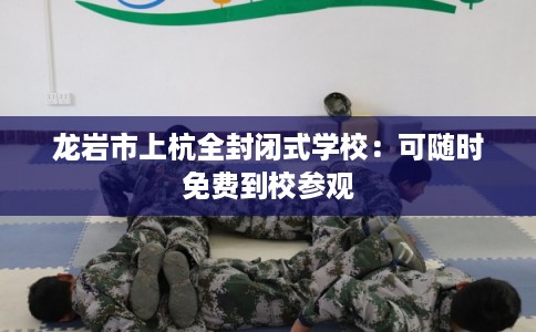 龙岩市上杭全封闭式学校:可随时免费到校参观 龙岩市上杭全封闭式学校:可随时免费到校参观
