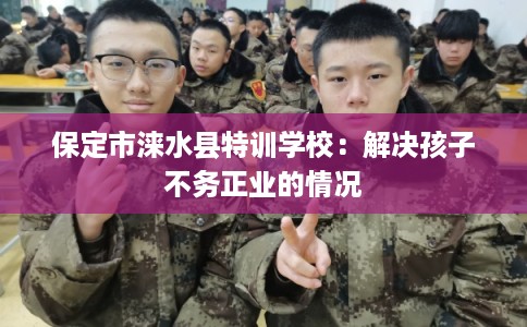 保定市涞水县特训学校:解决孩子不务正业的情况 保定市涞水县特训学校:解决孩子不务正业的情况