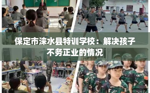 保定市涞水县特训学校:解决孩子不务正业的情况 保定市涞水县特训学校:解决孩子不务正业的情况