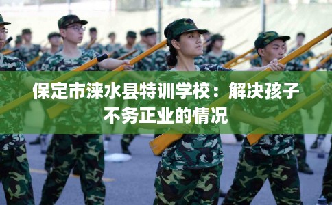 保定市涞水县特训学校:解决孩子不务正业的情况 保定市涞水县特训学校:解决孩子不务正业的情况